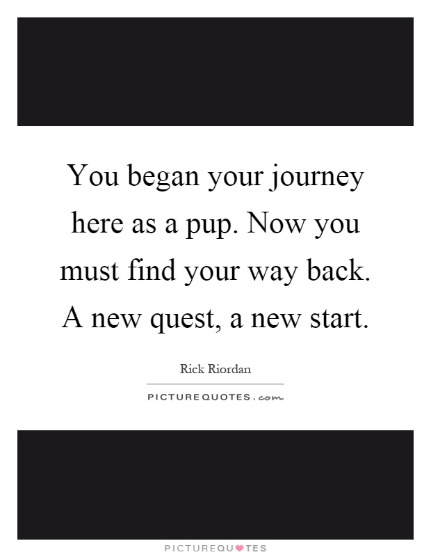 You began your journey here as a pup. Now you must find your way back. A new quest, a new start Picture Quote #1
