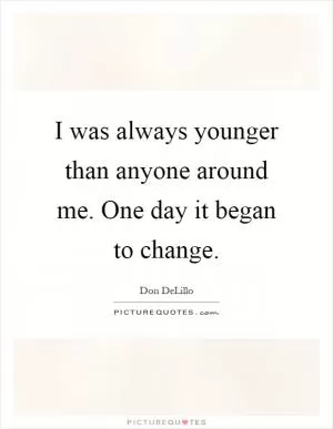 I was always younger than anyone around me. One day it began to change Picture Quote #1