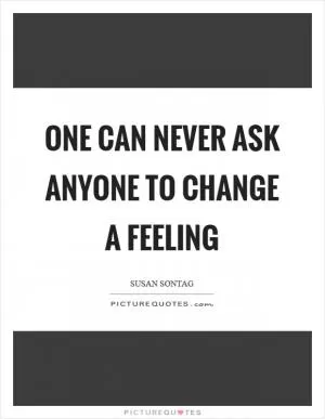 One can never ask anyone to change a feeling Picture Quote #1