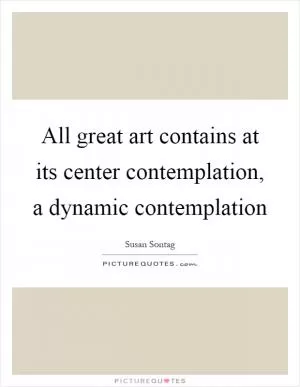 All great art contains at its center contemplation, a dynamic contemplation Picture Quote #1