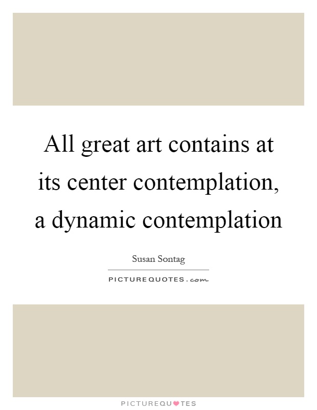 All great art contains at its center contemplation, a dynamic contemplation Picture Quote #1