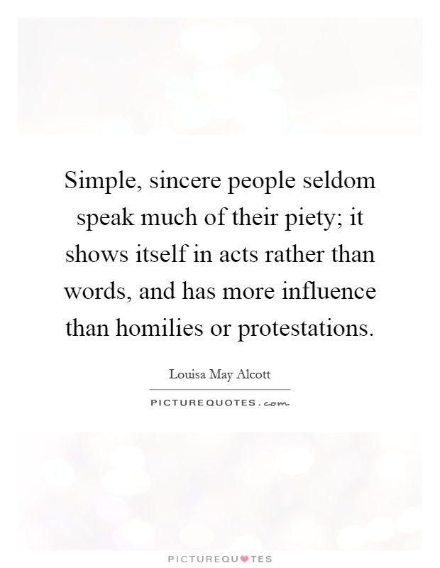 Simple, sincere people seldom speak much of their piety; it shows itself in acts rather than words, and has more influence than homilies or protestations Picture Quote #1