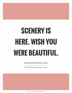 Scenery is here. Wish you were beautiful Picture Quote #1