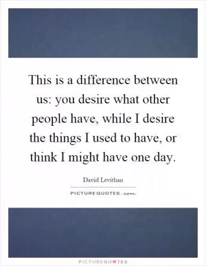 This is a difference between us: you desire what other people have, while I desire the things I used to have, or think I might have one day Picture Quote #1