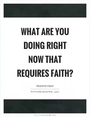 What are you doing right now that requires faith? Picture Quote #1