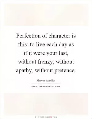 Perfection of character is this: to live each day as if it were your last, without frenzy, without apathy, without pretence Picture Quote #1