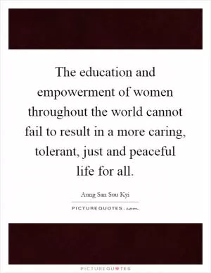 The education and empowerment of women throughout the world cannot fail to result in a more caring, tolerant, just and peaceful life for all Picture Quote #1