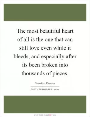 The most beautiful heart of all is the one that can still love even while it bleeds, and especially after its been broken into thousands of pieces Picture Quote #1