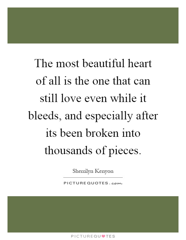 The most beautiful heart of all is the one that can still love even while it bleeds, and especially after its been broken into thousands of pieces Picture Quote #1