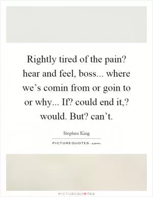 Rightly tired of the pain? hear and feel, boss... where we’s comin from or goin to or why... If? could end it,? would. But? can’t Picture Quote #1