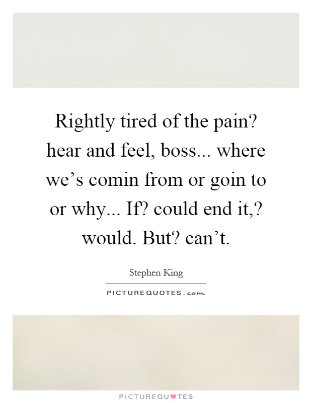 Rightly tired of the pain? hear and feel, boss... where we's comin from or goin to or why... If? could end it,? would. But? can't Picture Quote #1