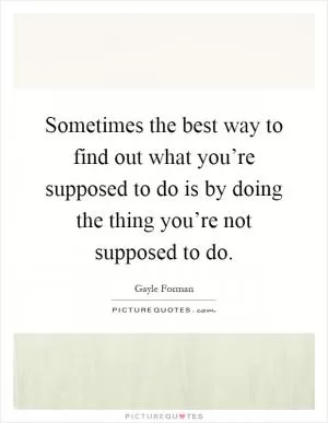 Sometimes the best way to find out what you’re supposed to do is by doing the thing you’re not supposed to do Picture Quote #1