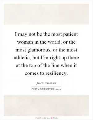 I may not be the most patient woman in the world, or the most glamorous, or the most athletic, but I’m right up there at the top of the line when it comes to resiliency Picture Quote #1