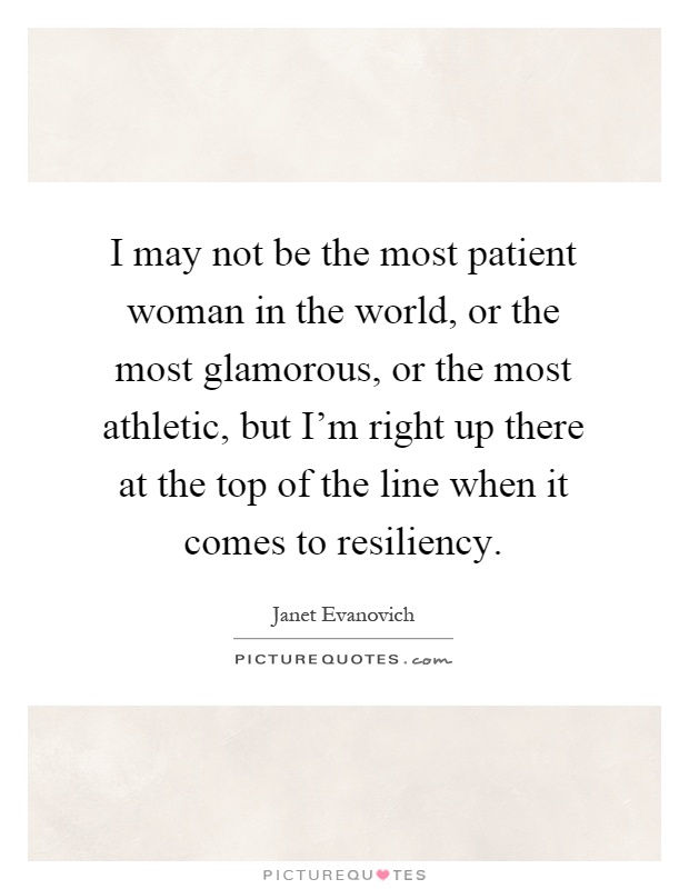 I may not be the most patient woman in the world, or the most glamorous, or the most athletic, but I'm right up there at the top of the line when it comes to resiliency Picture Quote #1