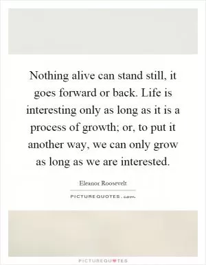 Nothing alive can stand still, it goes forward or back. Life is interesting only as long as it is a process of growth; or, to put it another way, we can only grow as long as we are interested Picture Quote #1
