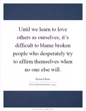 Until we learn to love others as ourselves, it’s difficult to blame broken people who desperately try to affirm themselves when no one else will Picture Quote #1