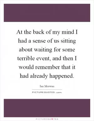 At the back of my mind I had a sense of us sitting about waiting for some terrible event, and then I would remember that it had already happened Picture Quote #1
