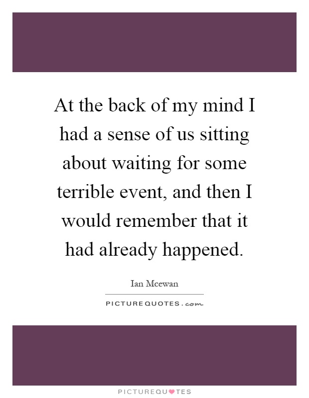 At the back of my mind I had a sense of us sitting about waiting for some terrible event, and then I would remember that it had already happened Picture Quote #1