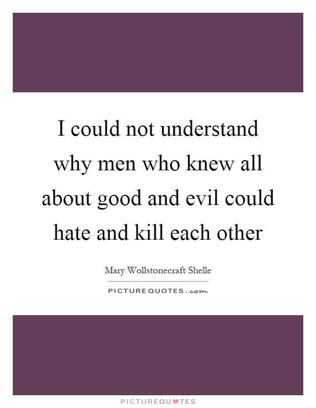 I could not understand why men who knew all about good and evil could hate and kill each other Picture Quote #1