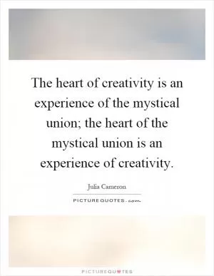 The heart of creativity is an experience of the mystical union; the heart of the mystical union is an experience of creativity Picture Quote #1