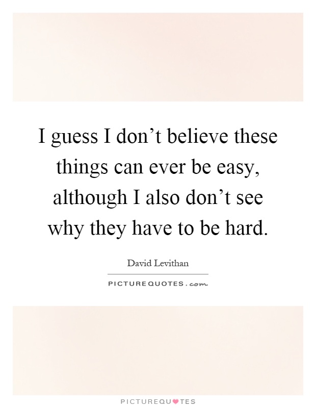 I guess I don't believe these things can ever be easy, although I also don't see why they have to be hard Picture Quote #1