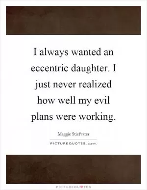 I always wanted an eccentric daughter. I just never realized how well my evil plans were working Picture Quote #1