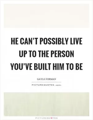 He can’t possibly live up to the person you’ve built him to be Picture Quote #1