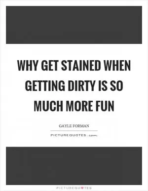 Why get stained when getting dirty is so much more fun Picture Quote #1