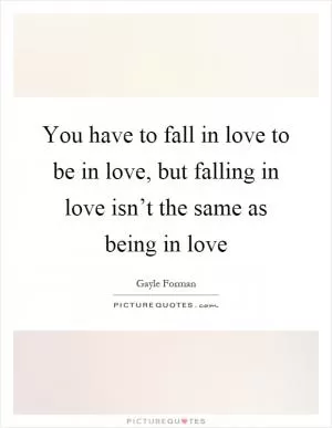 You have to fall in love to be in love, but falling in love isn’t the same as being in love Picture Quote #1