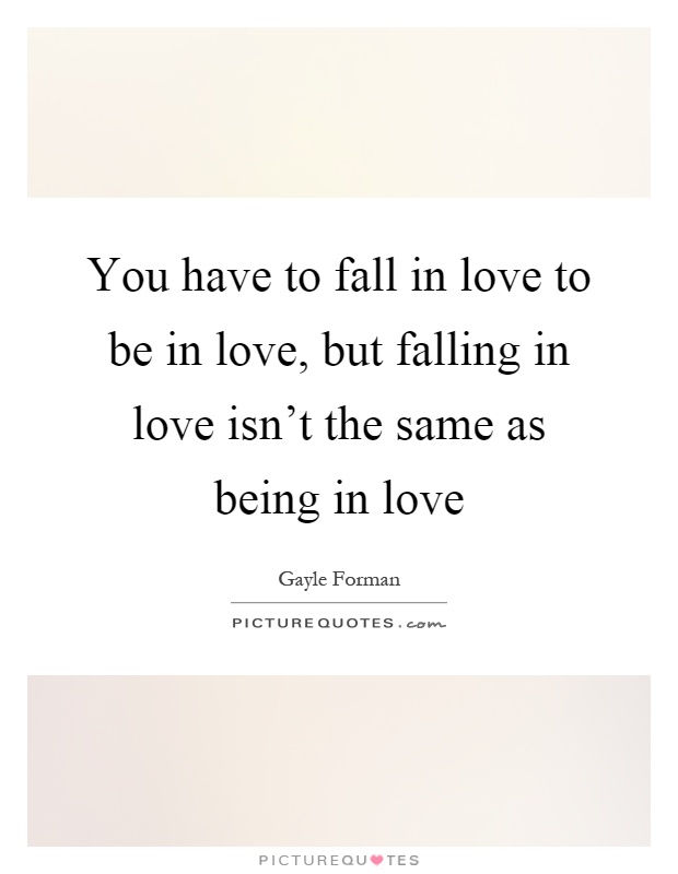 You have to fall in love to be in love, but falling in love isn't the same as being in love Picture Quote #1