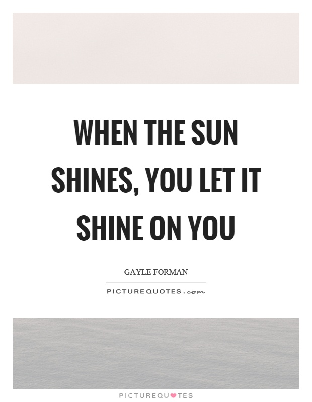 When the sun shines, you let it shine on you Picture Quote #1