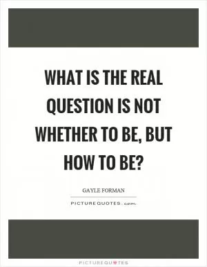 What is the real question is not whether to be, but how to be? Picture Quote #1