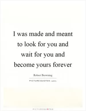 I was made and meant to look for you and wait for you and become yours forever Picture Quote #1