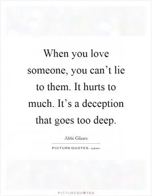 When you love someone, you can’t lie to them. It hurts to much. It’s a deception that goes too deep Picture Quote #1