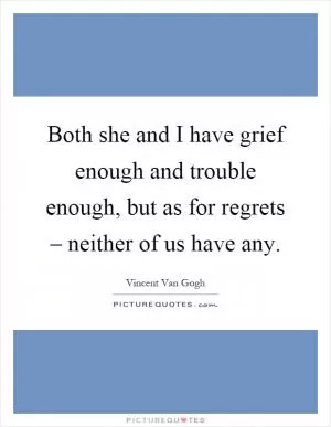 Both she and I have grief enough and trouble enough, but as for regrets – neither of us have any Picture Quote #1