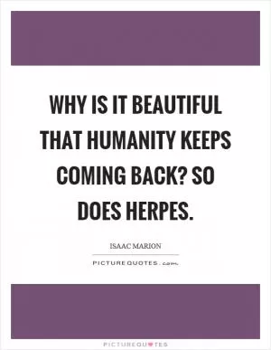 Why is it beautiful that humanity keeps coming back? So does herpes Picture Quote #1