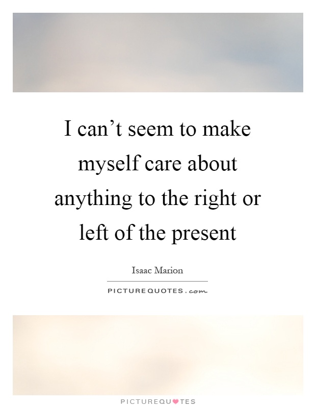 I can't seem to make myself care about anything to the right or left of the present Picture Quote #1