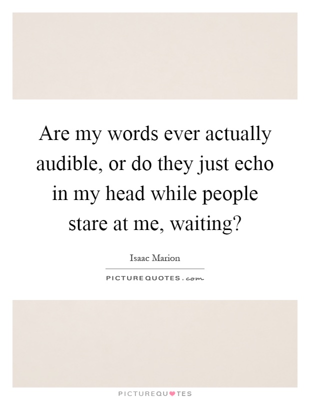 Are my words ever actually audible, or do they just echo in my head while people stare at me, waiting? Picture Quote #1