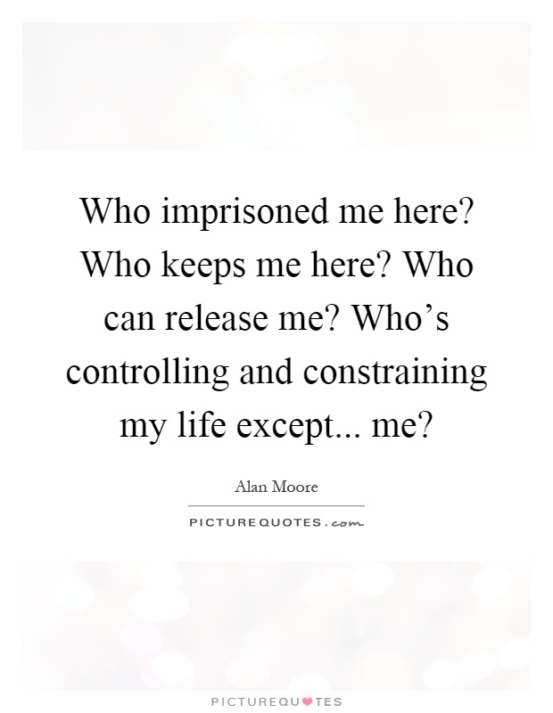 Who imprisoned me here? Who keeps me here? Who can release me? Who's controlling and constraining my life except... me? Picture Quote #1