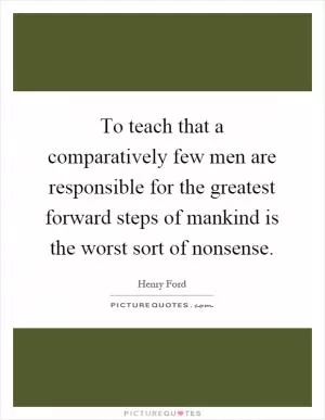 To teach that a comparatively few men are responsible for the greatest forward steps of mankind is the worst sort of nonsense Picture Quote #1
