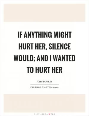 If anything might hurt her, silence would; and I wanted to hurt her Picture Quote #1