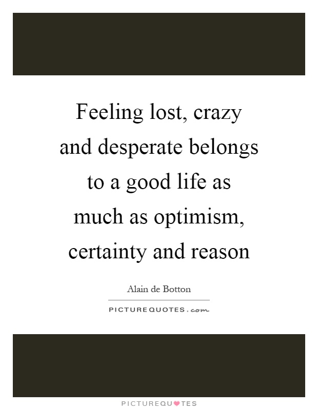 Feeling lost, crazy and desperate belongs to a good life as much as optimism, certainty and reason Picture Quote #1