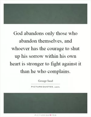 God abandons only those who abandon themselves, and whoever has the courage to shut up his sorrow within his own heart is stronger to fight against it than he who complains Picture Quote #1