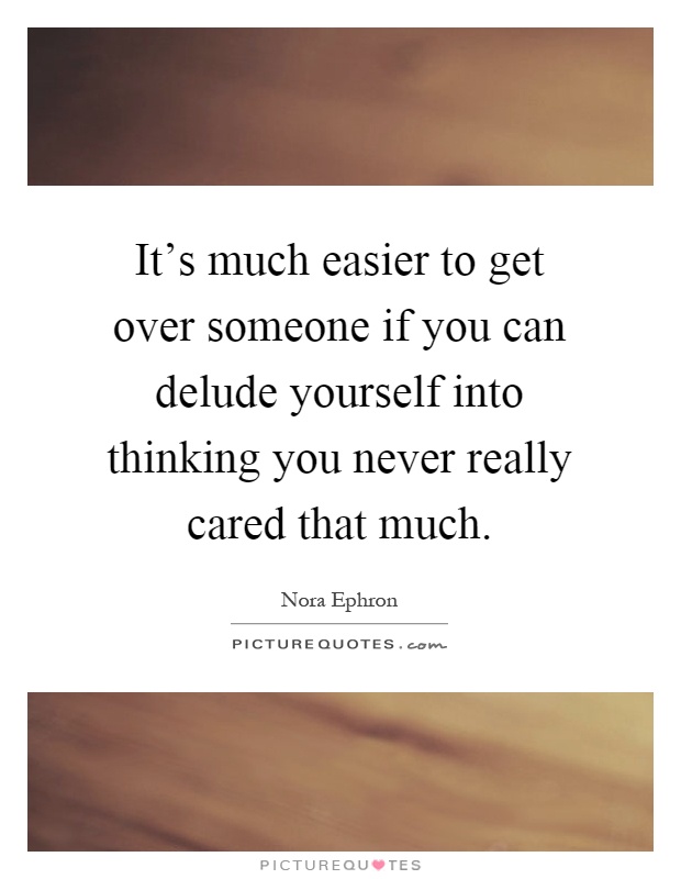 It's much easier to get over someone if you can delude yourself into thinking you never really cared that much Picture Quote #1