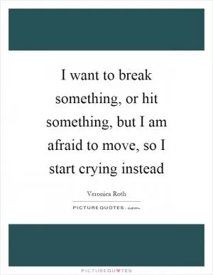 I want to break something, or hit something, but I am afraid to move, so I start crying instead Picture Quote #1