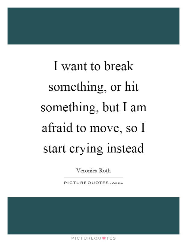 I want to break something, or hit something, but I am afraid to move, so I start crying instead Picture Quote #1