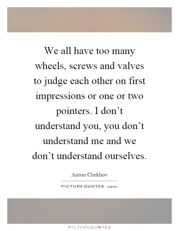 We all have too many wheels, screws and valves to judge each other on first impressions or one or two pointers. I don't understand you, you don't understand me and we don't understand ourselves Picture Quote #1