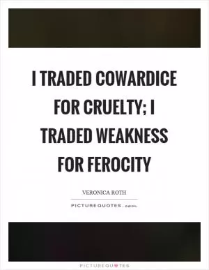 I traded cowardice for cruelty; I traded weakness for ferocity Picture Quote #1
