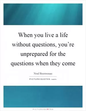 When you live a life without questions, you’re unprepared for the questions when they come Picture Quote #1