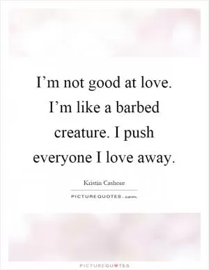 I’m not good at love. I’m like a barbed creature. I push everyone I love away Picture Quote #1